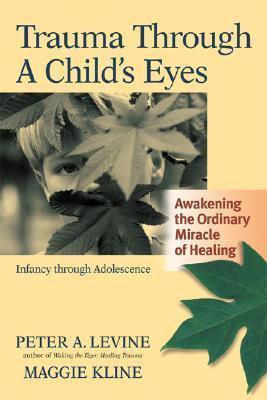 Trauma Through a Child's Eyes: Awakening the Ordinary Miracle of Healing; Infancy Through Adolescence - Peter A. Levine