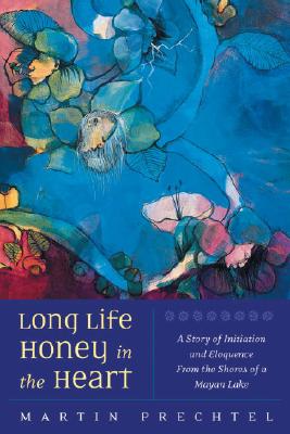 Long Life, Honey in the Heart: A Story of Initiation and Eloquence from the Shores of a Mayan Lake - Mart&#65533;n Prechtel