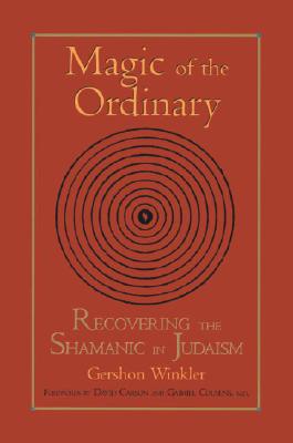 Magic of the Ordinary: Recovering the Shamanic in Judaism - Gershon Winkler