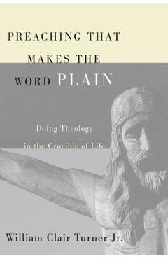 Coperta cărții 'Preaching That Makes the Word Plain: Doing Theology in the Crucible of Life - William Clair Turner'