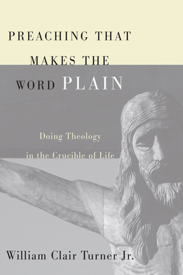 Preaching That Makes the Word Plain: Doing Theology in the Crucible of Life - William Clair Turner