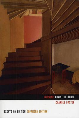 Burning Down the House: Essays on Fiction - Charles Baxter
