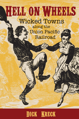Hell on Wheels: Wicked Towns Along the Union Pacific Railroad - Dick Kreck