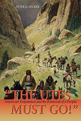The Utes Must Go!: American Expansion and the Removal of a People - Peter R. Decker
