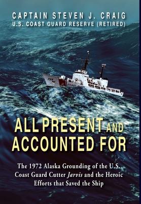 All Present and Accounted For: The 1972 Alaska Grounding of the U.S. Coast Guard Cutter Jarvis and the Heroic Efforts that Saved the Ship - Steven J. Craig