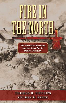Fire in the North: The Minnesota Uprising and the Sioux War in Dakota Territory - Thomas D. Phillips