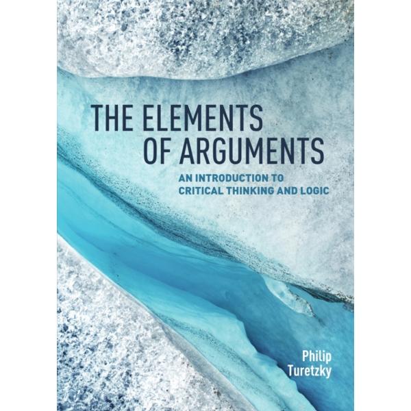 The Elements of Arguments: An Introduction to Critical Thinking and Logic - Philip Turetzky