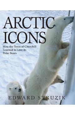 Poza produsului Arctic Icons: How the Town of Churchill Learned to Love Its Polar Bears - Ed Struzik