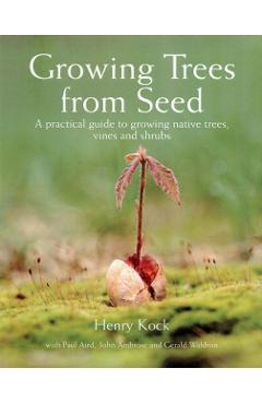 Growing Trees from Seed: A Practical Guide to Growing Native Trees, Vines and Shrubs - Henry Kock