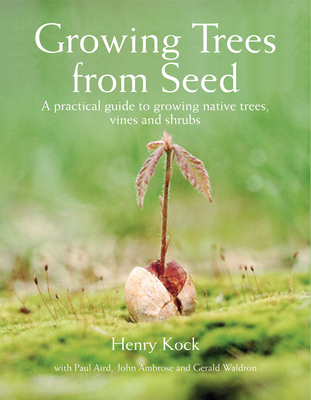 Growing Trees from Seed: A Practical Guide to Growing Native Trees, Vines and Shrubs - Henry Kock