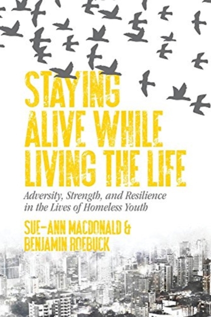 Staying Alive While Living the Life: Adversity, Strength, and Resilience in the Lives of Homeless Youth - Sue-ann Macdonald