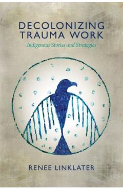 Decolonizing Trauma Work: Indigenous Stories and Strategies - Renee Linklater