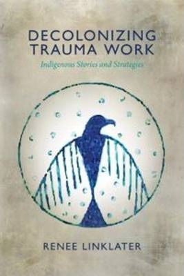 Decolonizing Trauma Work: Indigenous Stories and Strategies - Renee Linklater