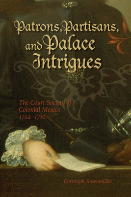 Patrons, Partisans, and Palace Intrigues: The Court Society of Colonial Mexico, 1702-1710 - Christoph Rosenmuller