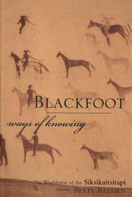 Blackfoot Ways of Knowing: The Worldview of the Siksikaitsitapi - Betty Bastien