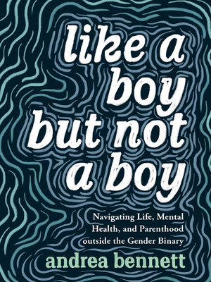 Like a Boy But Not a Boy: Navigating Life, Mental Health, and Parenthood Outside the Gender Binary - Andrea Bennett