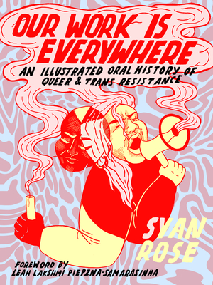 Our Work Is Everywhere: An Illustrated Oral History of Queer and Trans Resistance - Syan Rose
