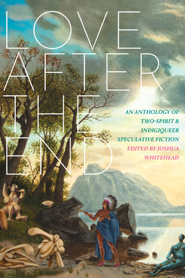 Love After the End: An Anthology of Two-Spirit and Indigiqueer Speculative Fiction - Joshua Whitehead
