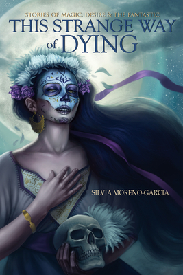 This Strange Way of Dying: Stories of Magic, Desire & the Fantastic - Silvia Moreno-garcia