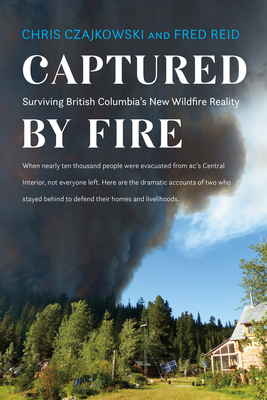 Captured by Fire: Surviving British Columbia's New Wildfire Reality - Chris Czajkowski
