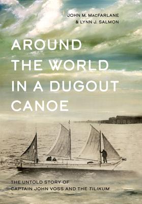 Around the World in a Dugout Canoe: The Untold Story of Captain John Voss and the Tilikum - John Macfarlane