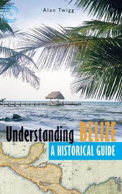 Understanding Belize: A Historical Guide - Alan Twigg