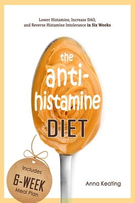 The AntiHistamine Diet: Lower Histamine, Increase DAO, and Reverse Histamine Intolerance in Six Weeks - Anna Keating