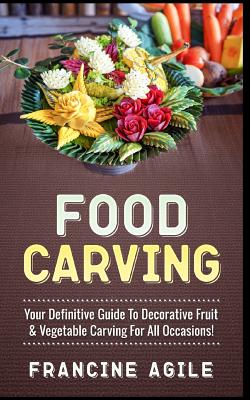 Food Carving: Your Definitive Guide to Decorative Fruit & Vegetable Carving for All Occasions! - Francine Agile