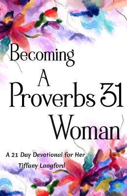 Becoming a Proverbs 31 Woman: A 21 Day Devotional for Her - Tiffany Langford