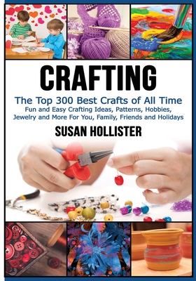 Crafting: The Top 300 Best Crafts: Fun and Easy Crafting Ideas, Patterns, Hobbies, Jewelry and More for You, Family, Friends and - Susan Hollister