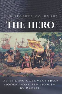 Christopher Columbus The Hero: Defending Columbus From Modern Day Revisionism - Rafael