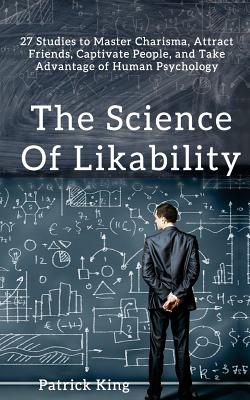 The Science of Likability: 27 Studies to Master Charisma, Attract Friends, Captivate People, and Take Advantage of Human Psychology - Patrick King