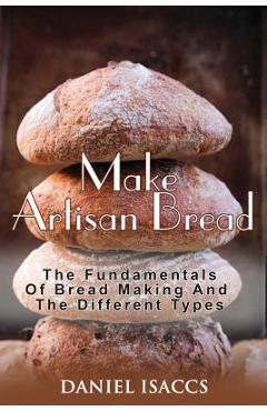 Poza produsului Make Artisan Bread: Bake Homemade Artisan Bread, The Best Bread Recipes, Become A Great Baker. Learn How To Bake Perfect Pizza, Rolls, Lov - Daniel Isaccs