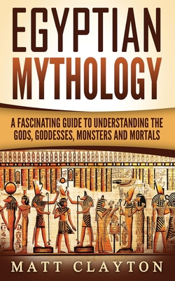 Egyptian Mythology: A Fascinating Guide to Understanding the Gods, Goddesses, Monsters, and Mortals - Matt Clayton