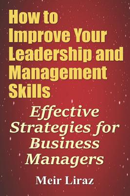 How to Improve Your Leadership and Management Skills - Effective Strategies for Business Managers - Meir Liraz