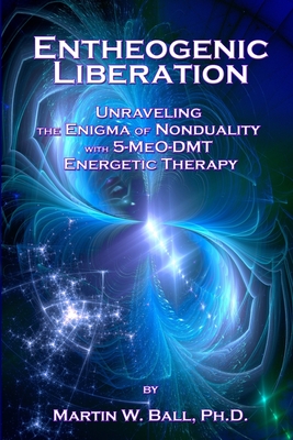Entheogenic Liberation: Unraveling the Enigma of Nonduality with 5-MeO-DMT Energetic Therapy - Martin W. Ball