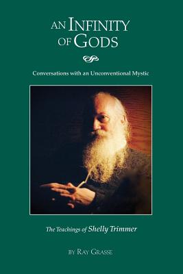 An Infinity of Gods: Conversations with an Unconventional Mystic, The Teachings of Shelly Trimmer - Ray A. Grasse