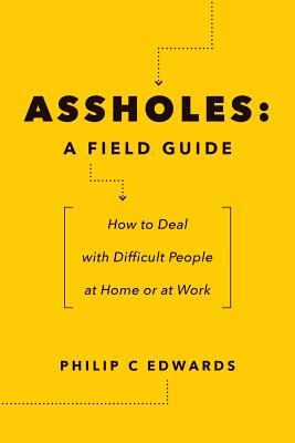 Assholes: A Field Guide: How to Deal with Difficult People At Home or at Work - Philip C. Edwards