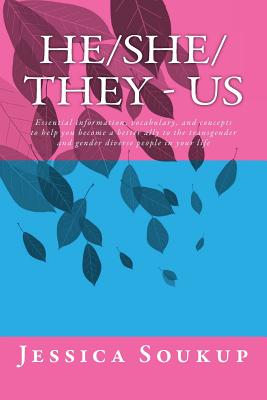 He/She/They - Us: Essential information, vocabulary, and concepts to help you become a better ally to the transgender and gender diverse - Jessica Soukup