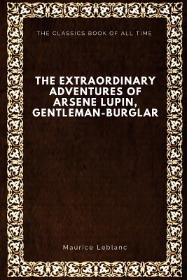 The Extraordinary Adventures of Arsene Lupin, Gentleman-Burglar - Alexander Teixeira De Mattos