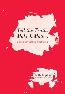 Tell the Truth. Make It Matter: A memoir writing workbook - Beth Kephart