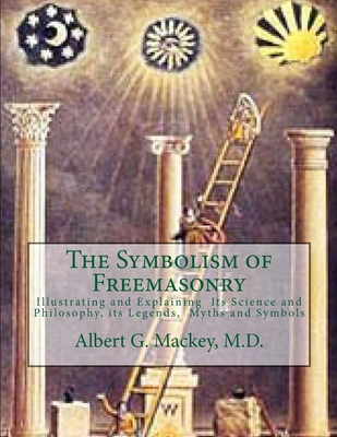 The Symbolism of Freemasonry: Illustrating and Explaining Its Science and Philosophy, its Legends, Myths and Symbols - Albert G. Mackey M. D.