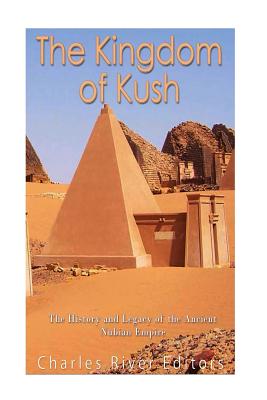 The Kingdom of Kush: The History and Legacy of the Ancient Nubian Empire - Charles River Editors