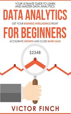 Data Analytics For Beginners: Your Ultimate Guide To Learn And Master Data Analysis - Get Your Business Intelligence Right And Accelerate Growth - Victor Finch