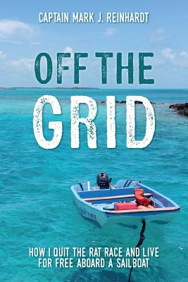 Off The Grid: How I quit the rat race and live for free aboard a sailboat - Captain Mark J. Reinhardt