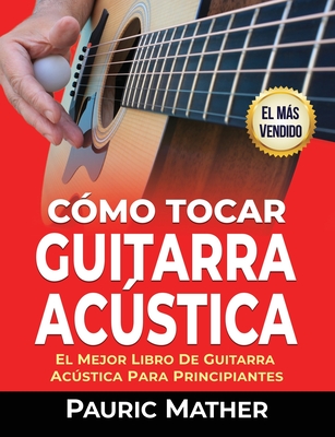 C�mo Tocar Guitarra Acústica: El Mejor Libro De Guitarra Ac�stica Para Principiantes - Pauric Mather