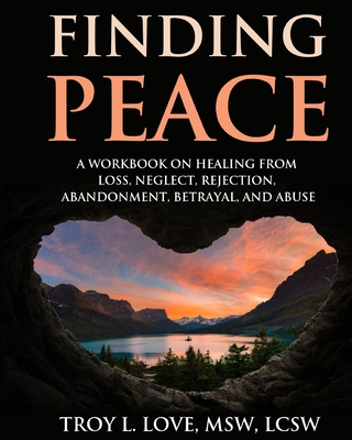 Finding Peace: A Workbook on Healing from Loss, Rejection, Neglect, Abandonment, Betrayal, and Abuse - Troy L. Love