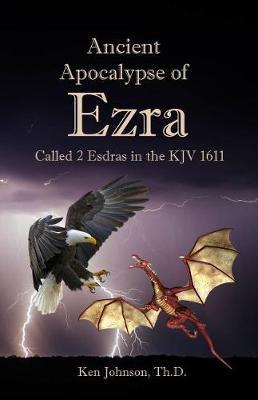 Ancient Apocalypse of Ezra: Called 2 Esdras in the KJV 1611 - Ken Johnson Th D.