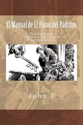 El Manual de 12 Pasos del Padrino: Una Guia para Ensenar y Aprender el Programa - John E