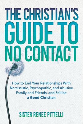 The Christian's Guide to No Contact: How to End Your Relationships With Narcissistic, Psychopathic, and Abusive Family and Friends, and Still be a Goo - Sister Renee Pittelli